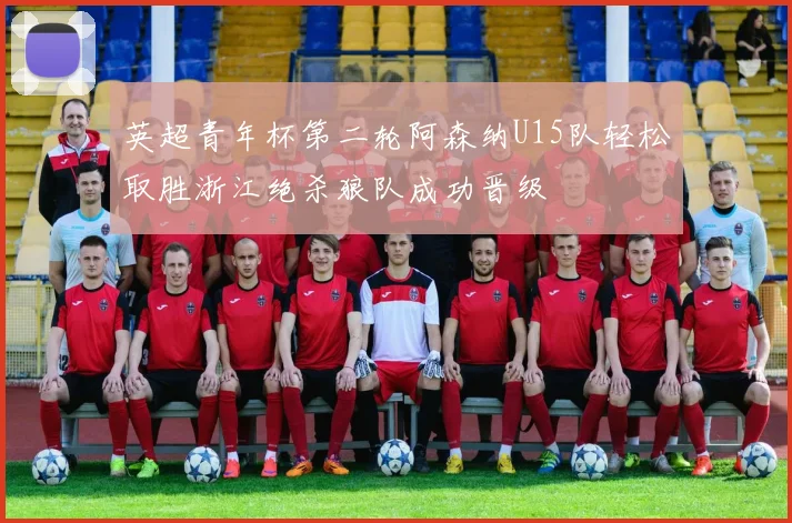 英超青年杯第二轮阿森纳U15队轻松取胜浙江绝杀狼队成功晋级