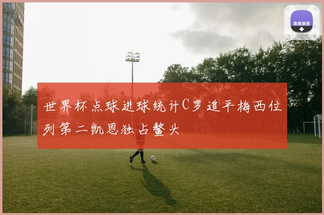 世界杯点球进球统计C罗追平梅西位列第二凯恩独占鳌头