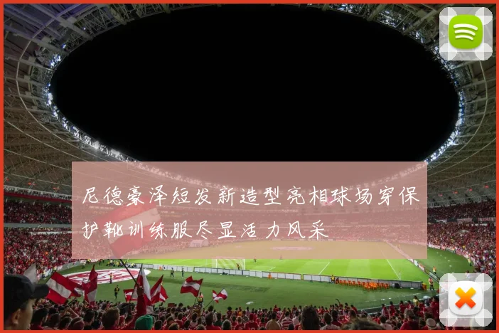 尼德豪泽短发新造型亮相球场穿保护靴训练服尽显活力风采