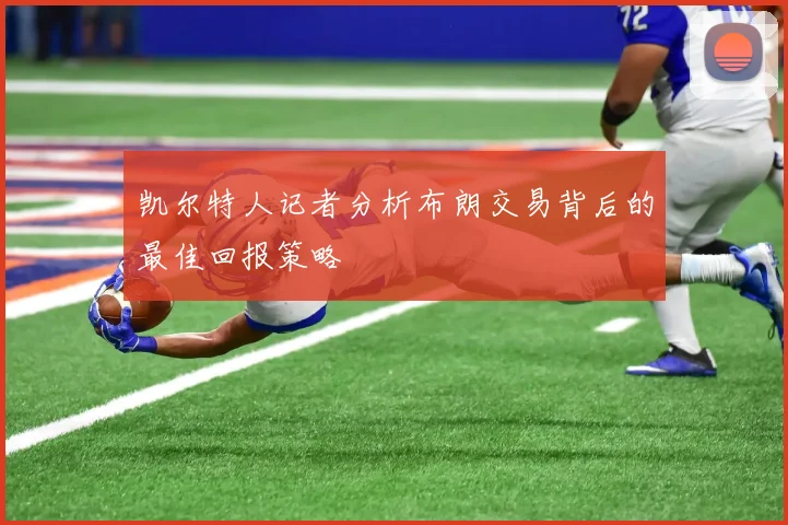 凯尔特人记者分析布朗交易背后的最佳回报策略
