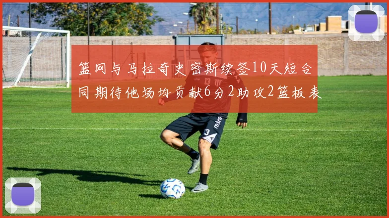 篮网与马拉奇史密斯续签10天短合同期待他场均贡献6分2助攻2篮板表现