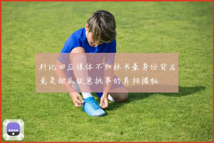 科比回应媒体不知林书豪身份背后竟是甜瓜故意挑事的真相揭秘