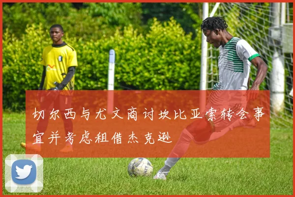 切尔西与尤文商讨坎比亚索转会事宜并考虑租借杰克逊
