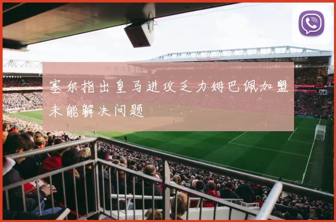 塞尔指出皇马进攻乏力姆巴佩加盟未能解决问题