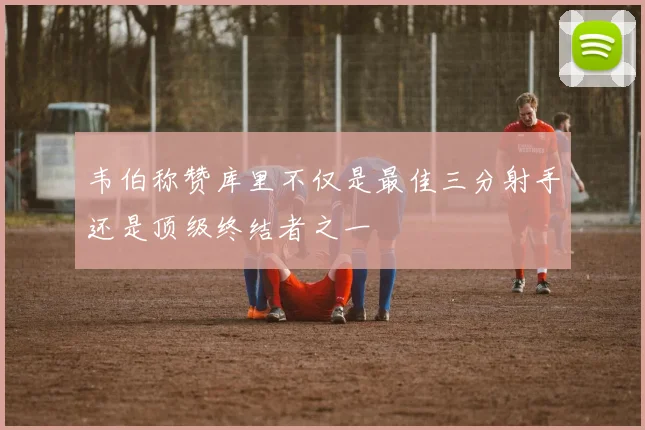 韦伯称赞库里不仅是最佳三分射手还是顶级终结者之一