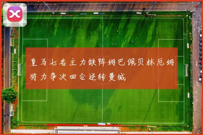 皇马七名主力缺阵姆巴佩贝林厄姆将力争次回合逆转曼城