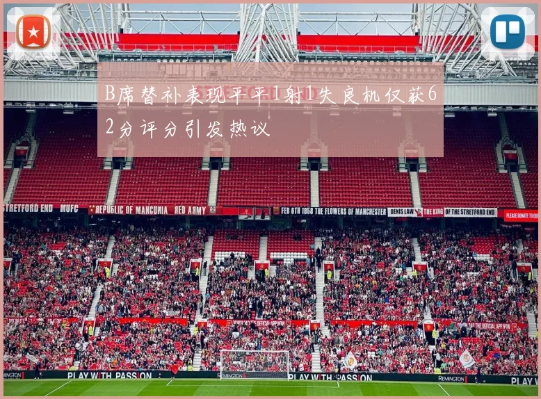 B席替补表现平平1射1失良机仅获62分评分引发热议