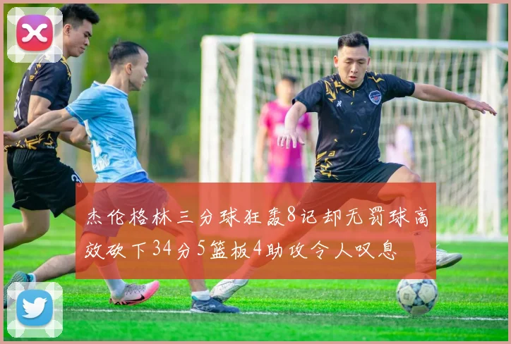 杰伦格林三分球狂轰8记却无罚球高效砍下34分5篮板4助攻令人叹息