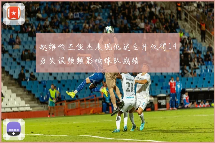 赵维伦王俊杰表现低迷合计仅得14分失误频频影响球队战绩