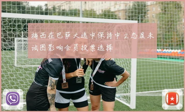 梅西在巴萨大选中保持中立态度未试图影响会员投票选择