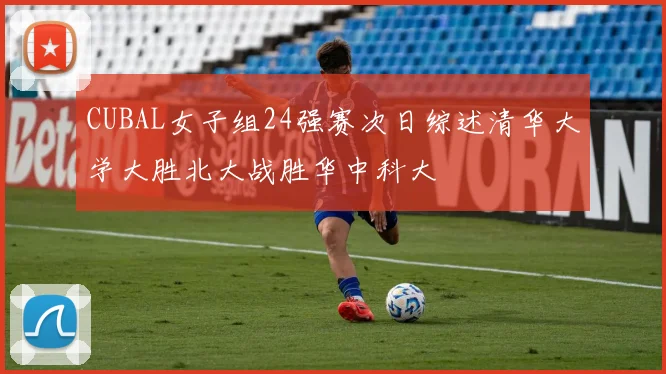 CUBAL女子组24强赛次日综述清华大学大胜北大战胜华中科大