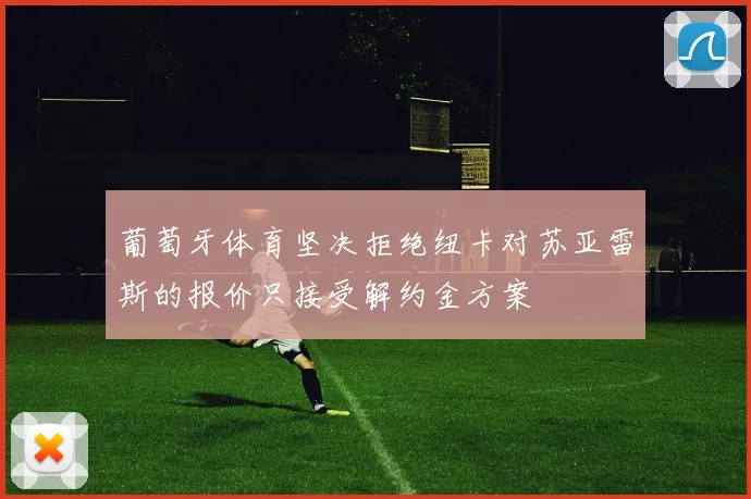 葡萄牙体育坚决拒绝纽卡对苏亚雷斯的报价只接受解约金方案