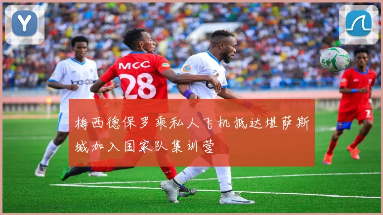 梅西德保罗乘私人飞机抵达堪萨斯城加入国家队集训营