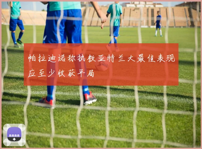 帕拉迪诺称执教亚特兰大最佳表现应至少收获平局