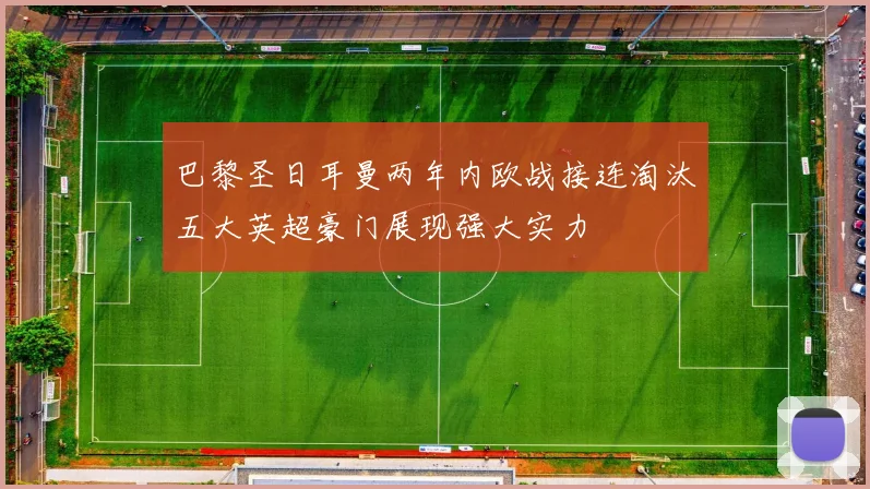 巴黎圣日耳曼两年内欧战接连淘汰五大英超豪门展现强大实力
