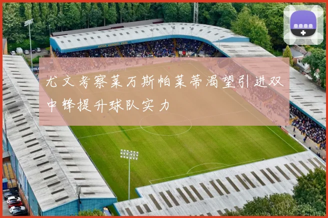 尤文考察莱万斯帕莱蒂渴望引进双中锋提升球队实力