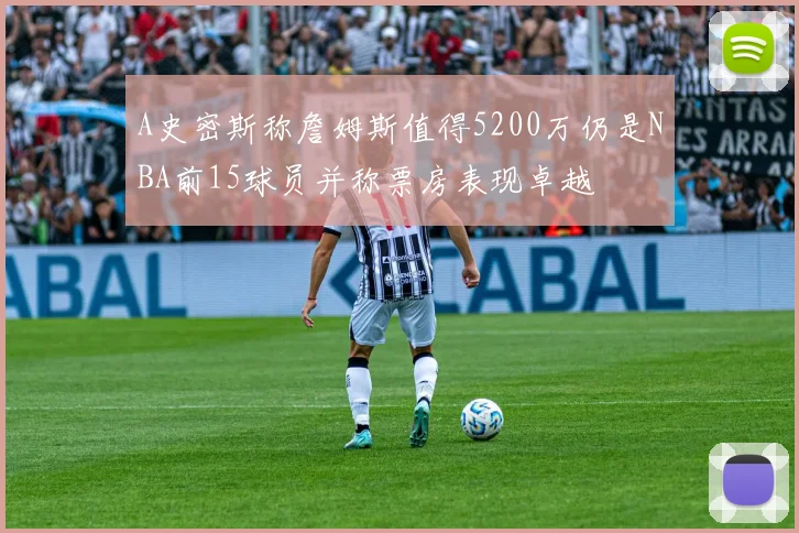 A史密斯称詹姆斯值得5200万仍是NBA前15球员并称票房表现卓越