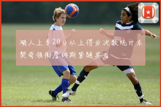 湖人上季20分以上得分次数统计东契奇领衔詹姆斯紧随其后
