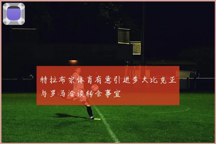 特拉布宗体育有意引进多夫比克正与罗马洽谈转会事宜