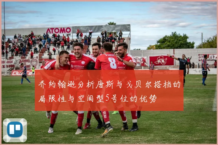 乔约翰逊分析唐斯与戈贝尔搭档的局限性与空间型5号位的优势