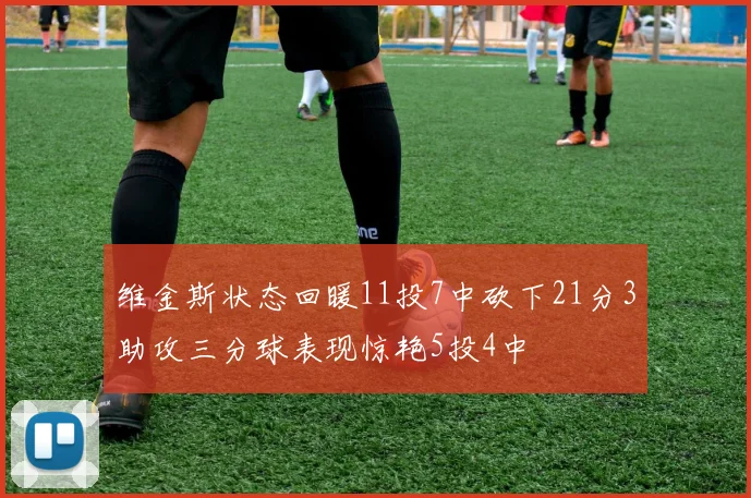 维金斯状态回暖11投7中砍下21分3助攻三分球表现惊艳5投4中