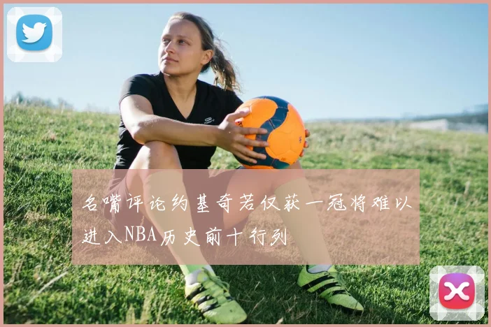 名嘴评论约基奇若仅获一冠将难以进入NBA历史前十行列