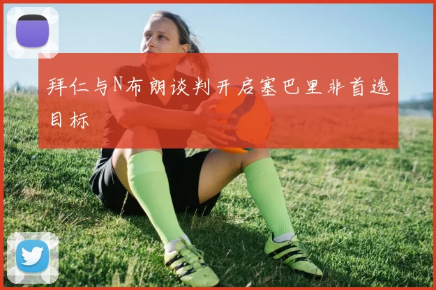 拜仁与N布朗谈判开启塞巴里非首选目标