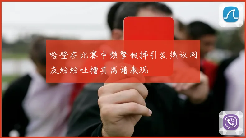 哈登在比赛中频繁假摔引发热议网友纷纷吐槽其离谱表现