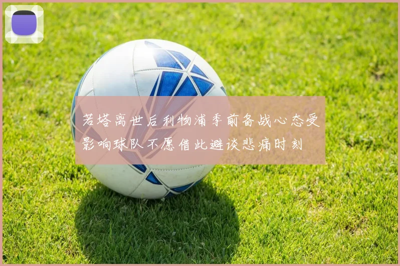 若塔离世后利物浦季前备战心态受影响球队不愿借此避谈悲痛时刻