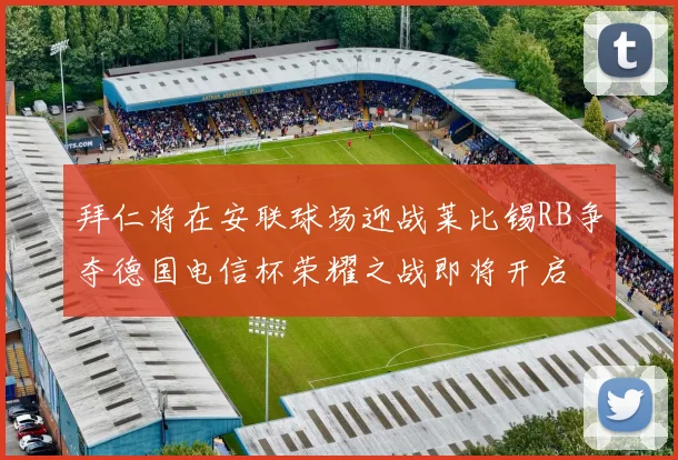 拜仁将在安联球场迎战莱比锡RB争夺德国电信杯荣耀之战即将开启