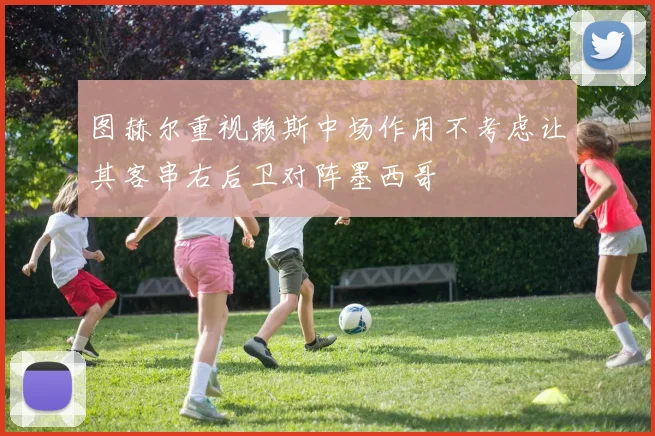 图赫尔重视赖斯中场作用不考虑让其客串右后卫对阵墨西哥