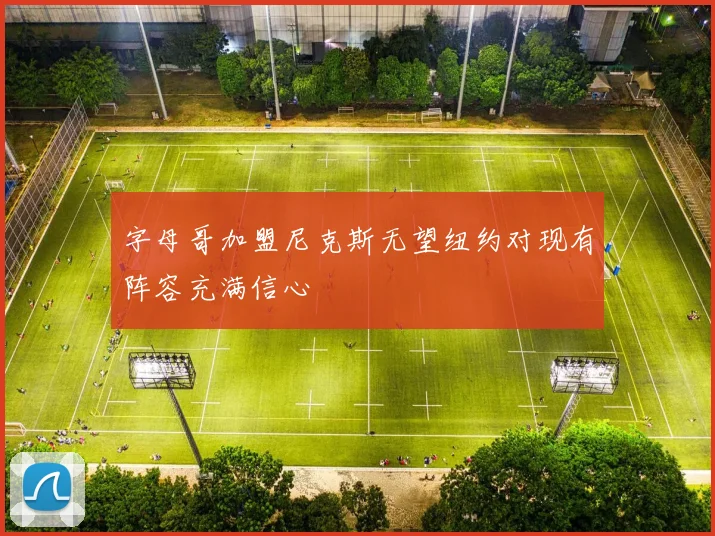 字母哥加盟尼克斯无望纽约对现有阵容充满信心