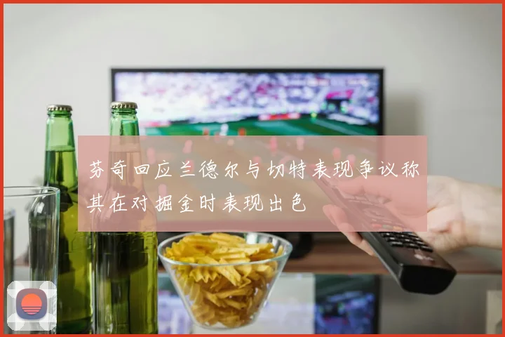 芬奇回应兰德尔与切特表现争议称其在对掘金时表现出色